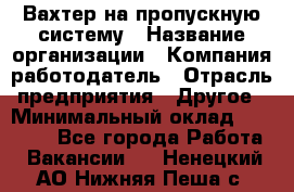 Вахтер на пропускную систему › Название организации ­ Компания-работодатель › Отрасль предприятия ­ Другое › Минимальный оклад ­ 15 000 - Все города Работа » Вакансии   . Ненецкий АО,Нижняя Пеша с.